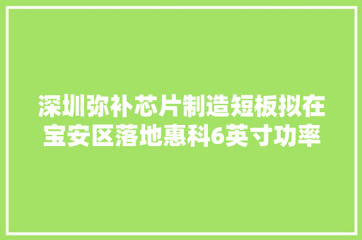 深圳弥补芯片制造短板拟在宝安区落地惠科6英寸功率半导体家当项目