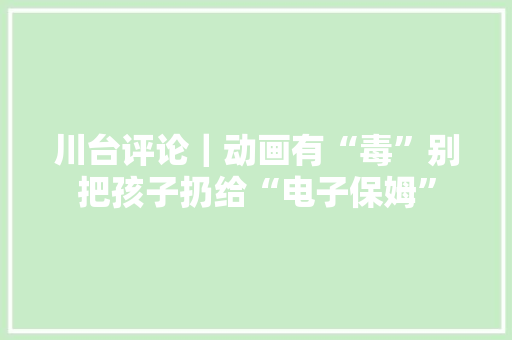 川台评论｜动画有“毒”别把孩子扔给“电子保姆”