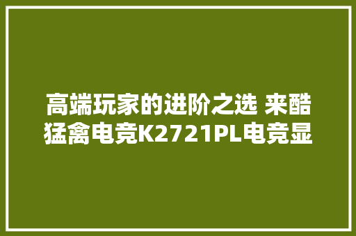 高端玩家的进阶之选 来酷猛禽电竞K2721PL电竞显示器评测 高端玩家的进阶之选 来酷猛禽电竞K2721PL电竞显示器评测 互联通信