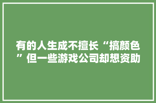 有的人生成不擅长“搞颜色”但一些游戏公司却想资助他们 有的人生成不擅长“搞颜色”但一些游戏公司却想资助他们 智能家居