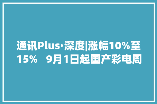 通讯Plus·深度|涨幅10%至15%   9月1日起国产彩电周全涨价