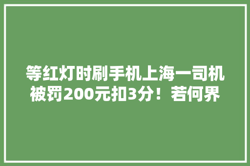 等红灯时刷手机上海一司机被罚200元扣3分！若何界定“驾车时浏览电子设备”？ 等红灯时刷手机上海一司机被罚200元扣3分！若何界定“驾车时浏览电子设备”？ 人工智能