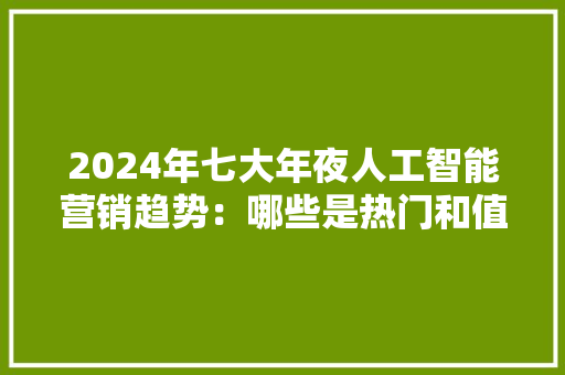 2024年七大年夜人工智能营销趋势：哪些是热门和值得关注的趋势