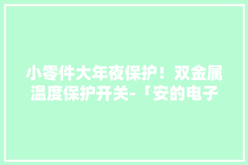 小零件大年夜保护！双金属温度保护开关-「安的电子温控」