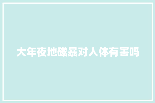 大年夜地磁暴对人体有害吗 大年夜地磁暴对人体有害吗 智能家居