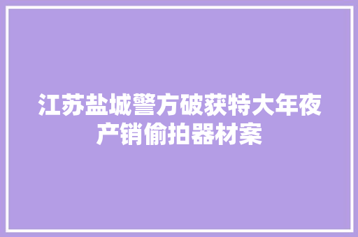 江苏盐城警方破获特大年夜产销偷拍器材案 江苏盐城警方破获特大年夜产销偷拍器材案 智能科技