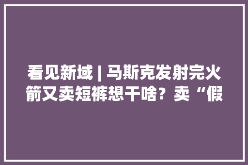看见新域 | 马斯克发射完火箭又卖短裤想干啥？卖“假货电子产品”的华强北改卖美妆了你敢用吗？ 看见新域 | 马斯克发射完火箭又卖短裤想干啥？卖“假货电子产品”的华强北改卖美妆了你敢用吗？ 互联通信