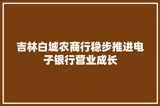 吉林白城农商行稳步推进电子银行营业成长 吉林白城农商行稳步推进电子银行营业成长 智能科技