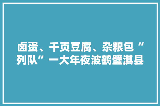 卤蛋、千页豆腐、杂粮包“列队”一大年夜波鹤壁淇县美食上岸美团优选