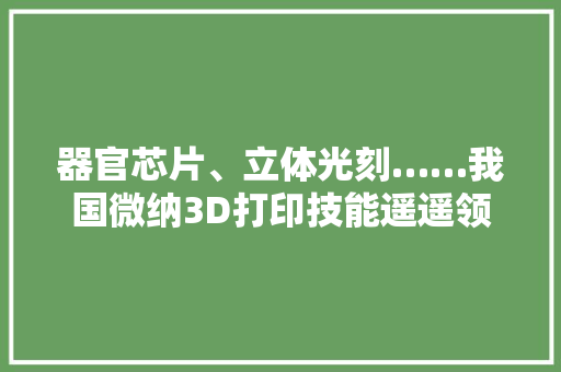 器官芯片、立体光刻……我国微纳3D打印技能遥遥领先
