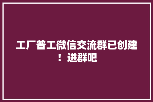 工厂普工微信交流群已创建！进群吧 工厂普工微信交流群已创建！进群吧 智能科技