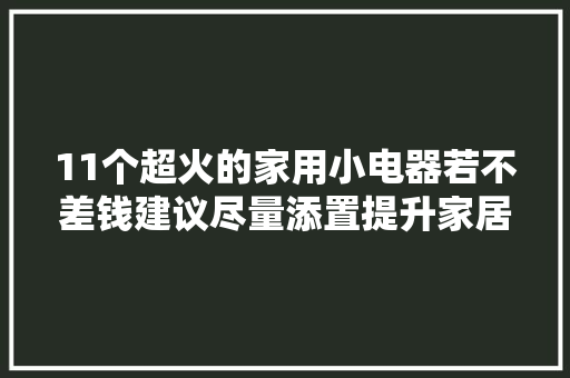 11个超火的家用小电器若不差钱建议尽量添置提升家居幸福感 11个超火的家用小电器若不差钱建议尽量添置提升家居幸福感 互联通信
