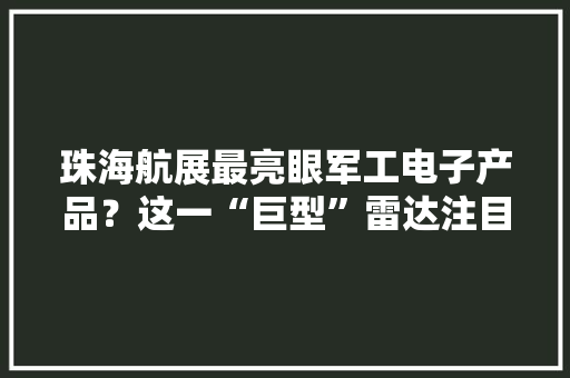 珠海航展最亮眼军工电子产品？这一“巨型”雷达注目 家当链核心环节待挖掘 珠海航展最亮眼军工电子产品？这一“巨型”雷达注目 家当链核心环节待挖掘 智能科技