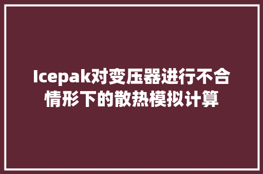 Icepak对变压器进行不合情形下的散热模拟计算