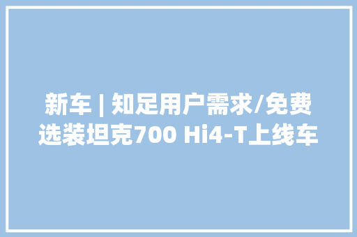 新车 | 知足用户需求/免费选装坦克700 Hi4-T上线车身同色雾灯罩