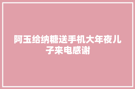 阿玉给纳糖送手机大年夜儿子来电感谢 阿玉给纳糖送手机大年夜儿子来电感谢 智能家居