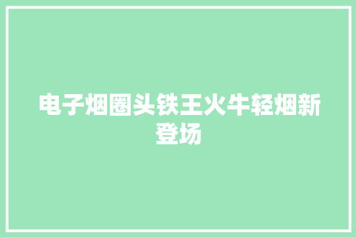 电子烟圈头铁王火牛轻烟新登场