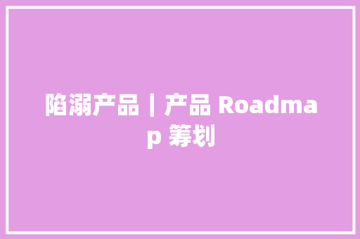 陷溺产品｜产品 Roadmap 筹划