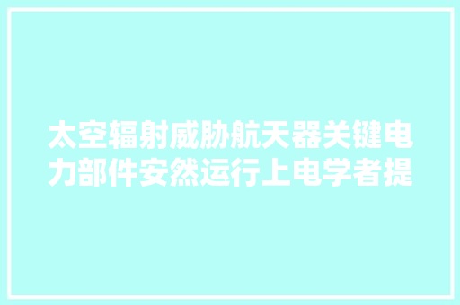 太空辐射威胁航天器关键电力部件安然运行上电学者提出解决筹划