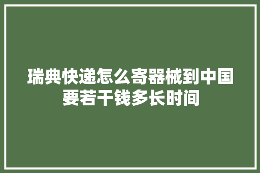 瑞典快递怎么寄器械到中国要若干钱多长时间