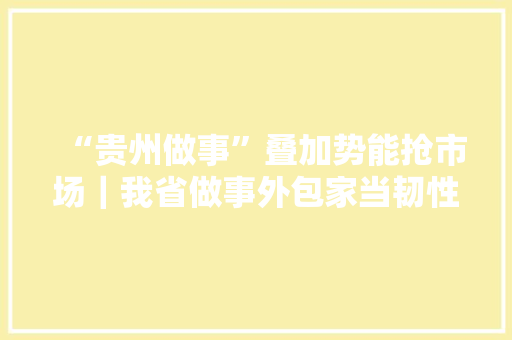 “贵州做事”叠加势能抢市场｜我省做事外包家当韧性强活力显