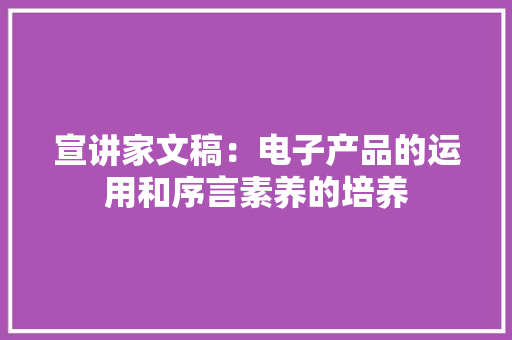 宣讲家文稿：电子产品的运用和序言素养的培养 宣讲家文稿：电子产品的运用和序言素养的培养 互联通信
