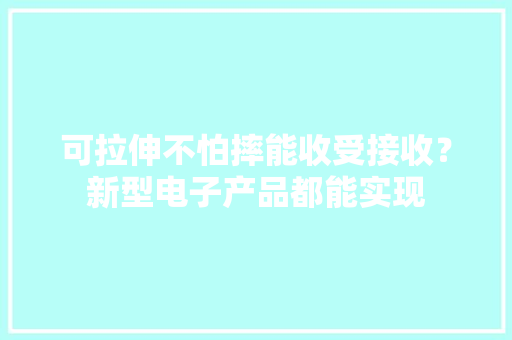 可拉伸不怕摔能收受接收？新型电子产品都能实现 可拉伸不怕摔能收受接收？新型电子产品都能实现 人工智能