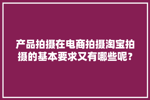 产品拍摄在电商拍摄淘宝拍摄的基本要求又有哪些呢？