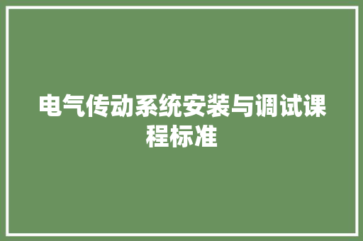 电气传动系统安装与调试课程标准 电气传动系统安装与调试课程标准 人工智能