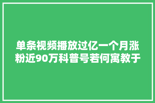 单条视频播放过亿一个月涨粉近90万科普号若何寓教于乐？