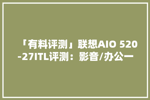 「有料评测」联想AIO 520-27ITL评测：影音/办公一机搞定 「有料评测」联想AIO 520-27ITL评测：影音/办公一机搞定 智能家居