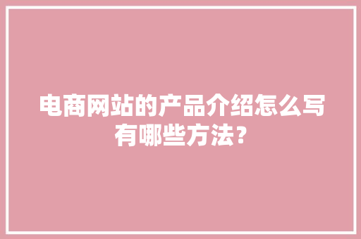 电商网站的产品介绍怎么写有哪些方法？ 电商网站的产品介绍怎么写有哪些方法？ 人工智能