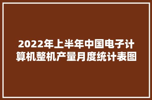 2022年上半年中国电子计算机整机产量月度统计表图表 2022年上半年中国电子计算机整机产量月度统计表图表 智能家居