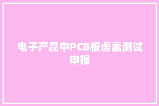 电子产品中PCB板卤素测试申报 电子产品中PCB板卤素测试申报 人工智能