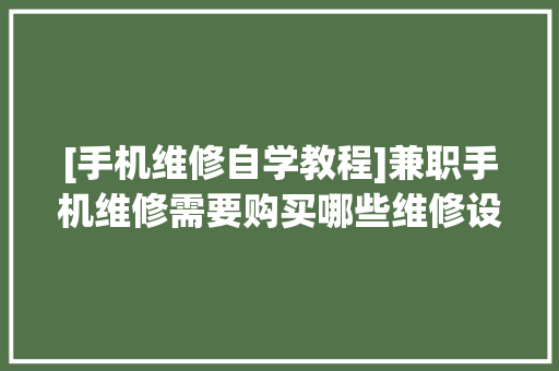 [手机维修自学教程]兼职手机维修需要购买哪些维修设备？ [手机维修自学教程]兼职手机维修需要购买哪些维修设备？ 人工智能