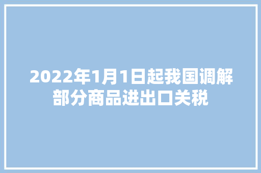 2022年1月1日起我国调解部分商品进出口关税