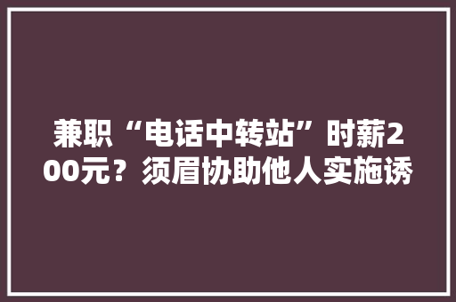 兼职“电话中转站”时薪200元？须眉协助他人实施诱骗号码被封停 兼职“电话中转站”时薪200元？须眉协助他人实施诱骗号码被封停 智能家居