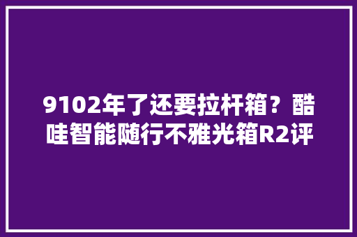 9102年了还要拉杆箱？酷哇智能随行不雅光箱R2评测