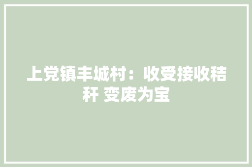 上党镇丰城村：收受接收秸秆 变废为宝