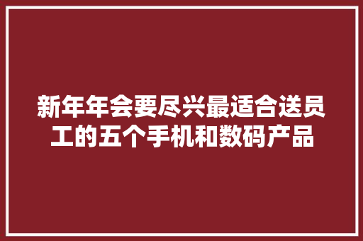 新年年会要尽兴最适合送员工的五个手机和数码产品