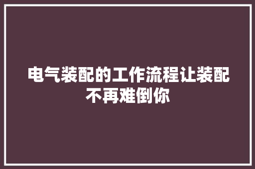 电气装配的工作流程让装配不再难倒你 电气装配的工作流程让装配不再难倒你 互联通信