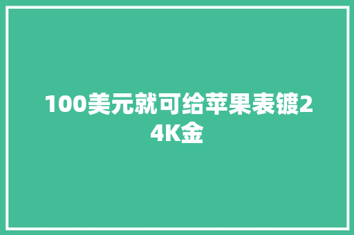 100美元就可给苹果表镀24K金
