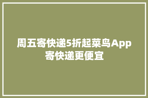 周五寄快递5折起菜鸟App寄快递更便宜