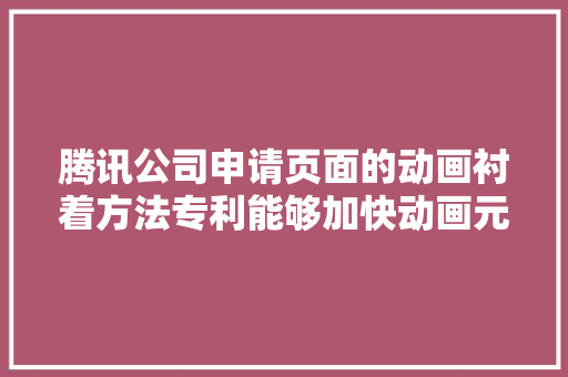 腾讯公司申请页面的动画衬着方法专利能够加快动画元素的衬着效率