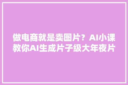 做电商就是卖图片？AI小课教你AI生成片子级大年夜片！ 做电商就是卖图片？AI小课教你AI生成片子级大年夜片！ 互联通信