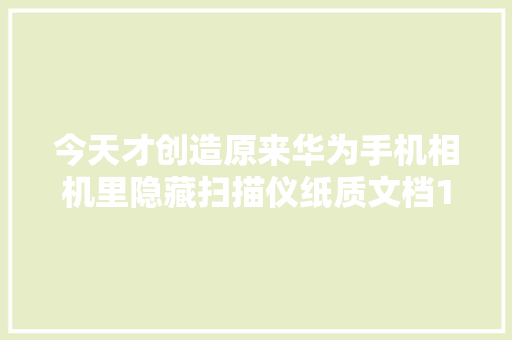 今天才创造原来华为手机相机里隐藏扫描仪纸质文档1秒电子化