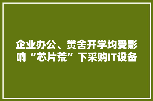 企业办公、黉舍开学均受影响“芯片荒”下采购IT设备都已犯难？