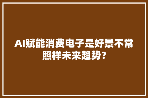 AI赋能消费电子是好景不常照样未来趋势？ AI赋能消费电子是好景不常照样未来趋势？ 智能科技