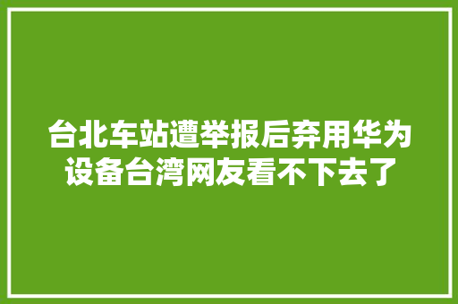 台北车站遭举报后弃用华为设备台湾网友看不下去了