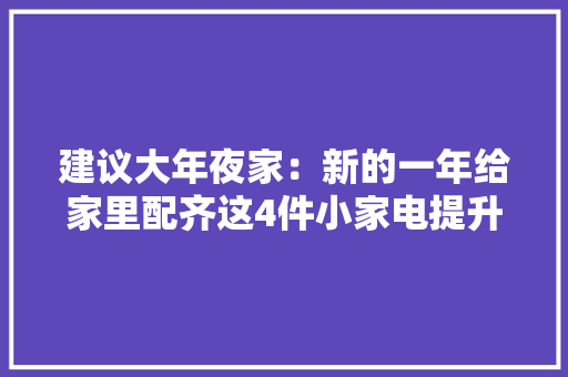 建议大年夜家：新的一年给家里配齐这4件小家电提升生活幸福感